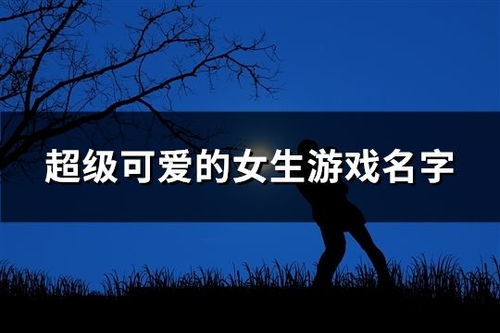 可爱的游戏名字女,探寻少女心动的游戏世界